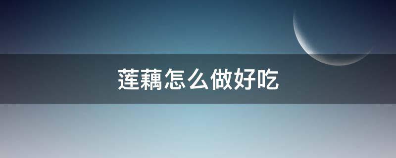 莲藕怎么做好吃（莲藕怎么做好吃的炒菜）