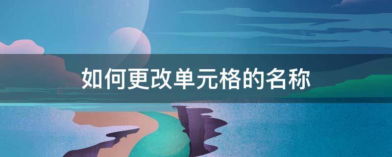 如何更改单元格的名称 怎样修改单元格名称