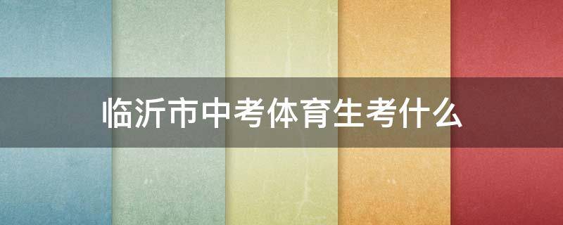 临沂市中考体育生考什么（临沂体育中考考什么项目）
