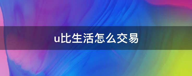 u比生活怎么交易 u比生活卖币限制