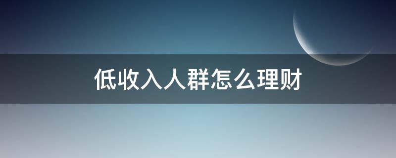 低收入人群怎么理财（低收入人群怎么理财赚钱）