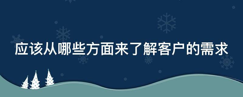 应该从哪些方面来了解客户的需求（应该从哪些方面来了解客户的需求和需求）