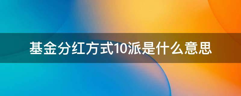 基金分红方式10派是什么意思 基金分红方式10派1.0000元什么意思