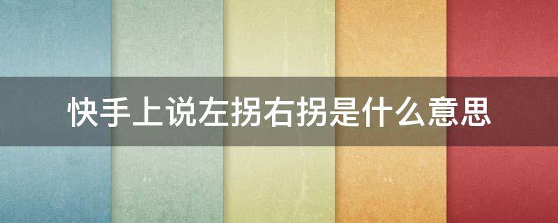 快手上说左拐右拐是什么意思 左拐就是右拐
