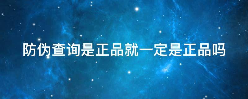 防伪查询是正品就一定是正品吗 防伪查询是正品就一定是正品吗
