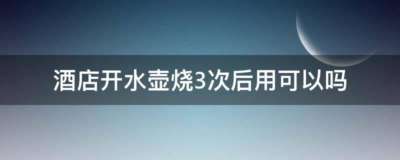 酒店开水壶烧3次后用可以吗（酒店开水壶烧2次后再用）