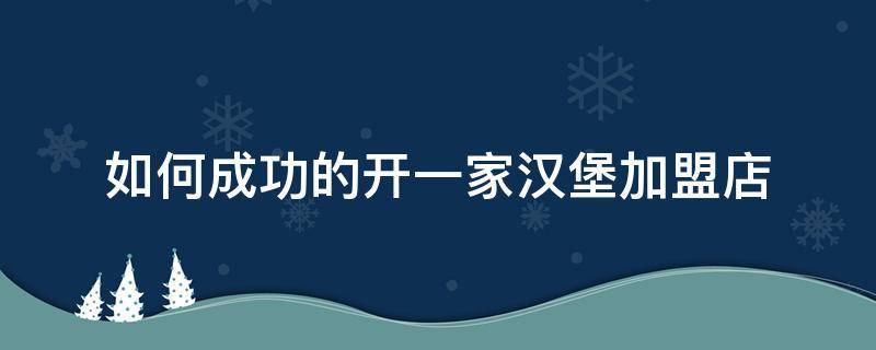 如何成功的开一家汉堡加盟店 如何成功的开一家汉堡加盟店赚钱