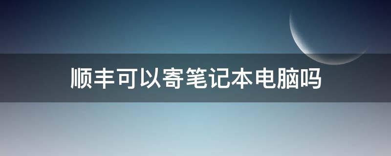 顺丰可以寄笔记本电脑吗 快递能寄笔记本电脑吗