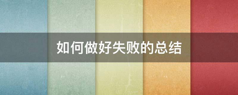 如何做好失败的总结 如何做好失败的总结工作