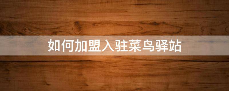 如何加盟入驻菜鸟驿站（如何加盟/入驻菜鸟驿站）