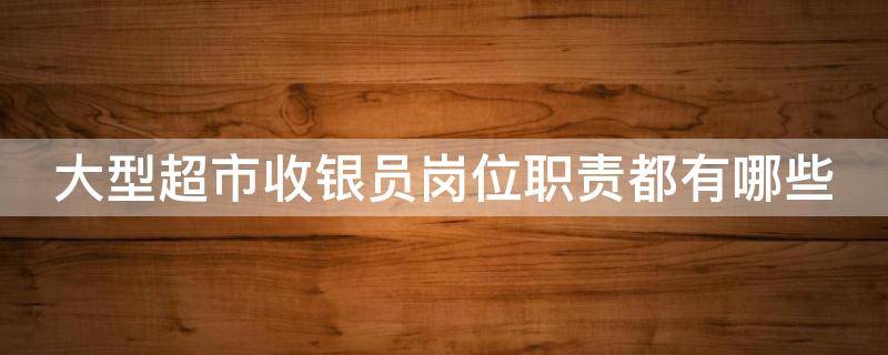 大型超市收银员岗位职责都有哪些 大型超市收银员工资高吗
