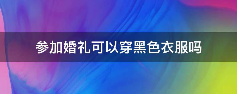 参加婚礼可以穿黑色衣服吗 参加婚礼可以穿黑色衣服吗冬季