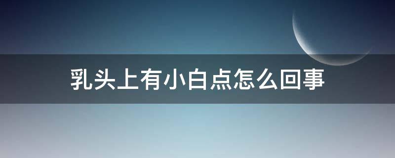 乳头上有小白点怎么回事 乳头上有小白点怎么回事不疼不痒