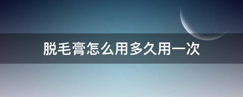 脱毛膏怎么用多久用一次 脱毛膏怎么用多久用一次呢
