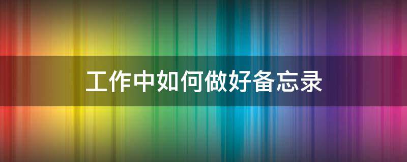 工作中如何做好备忘录（工作备忘录怎么做）