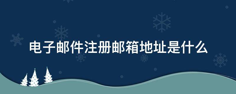 电子邮件注册邮箱地址是什么（电子邮箱注册的邮件地址怎么写）