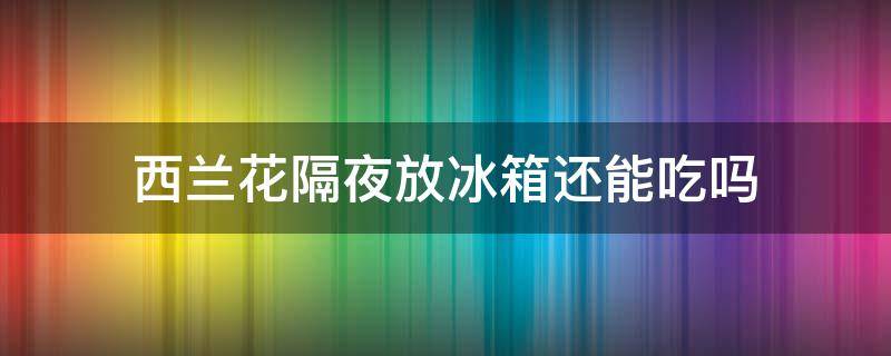 西兰花隔夜放冰箱还能吃吗（西兰花隔夜还能不能吃放在外面）