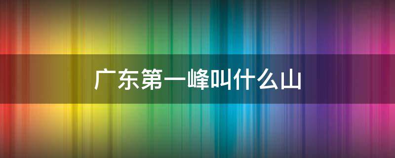 广东第一峰叫什么山 广东第一峰叫什么山多高