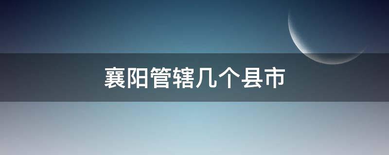 襄阳管辖几个县市 襄阳管辖几个县市区