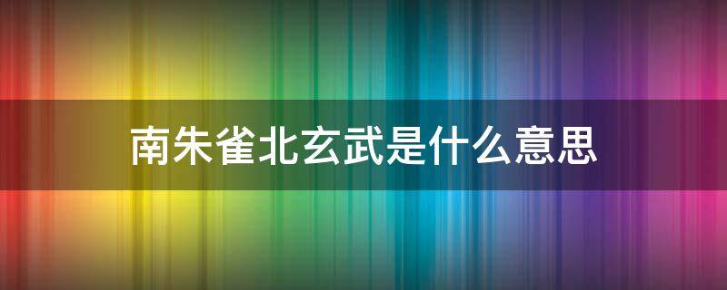 南朱雀北玄武是什么意思 南为朱雀北为玄武有何讲究