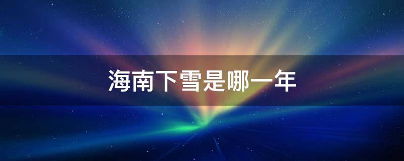 海南下雪是哪一年（海南下雪是哪一年开始的）