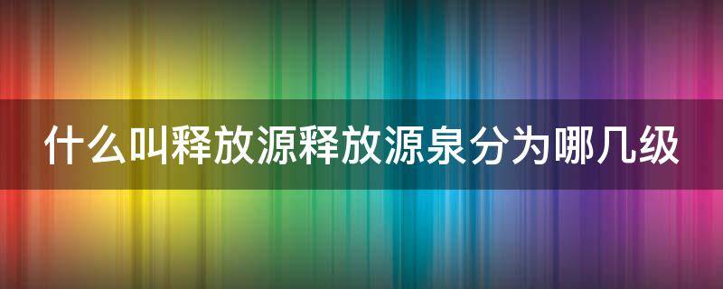 什么叫释放源释放源泉分为哪几级 释放资源是什么意思
