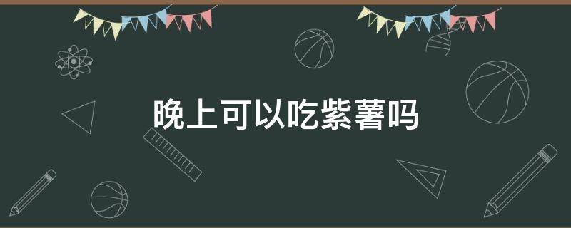 晚上可以吃紫薯吗 紫薯为何尽量少吃