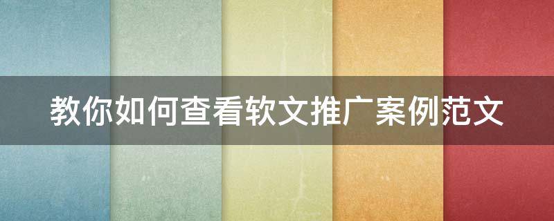 教你如何查看软文推广案例范文（软文推广的案例）