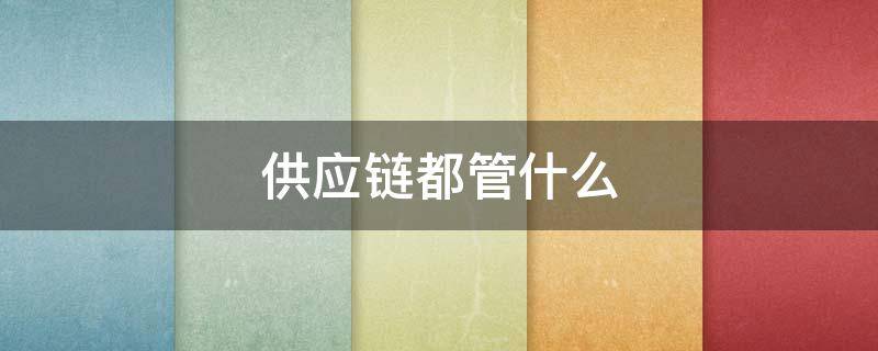 供应链都管什么（供应链管什么东西）
