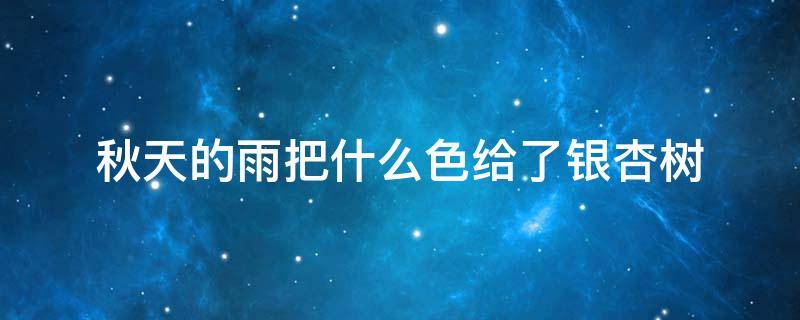 秋天的雨把什么色给了银杏树 秋天的雨把什么色给了什么,什么像什么仿写