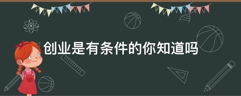 创业是有条件的你知道吗（创业的条件是什么）