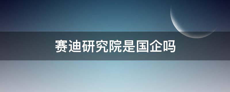 赛迪研究院是国企吗（赛迪研究院是什么级别）