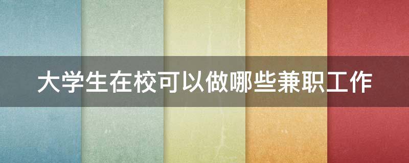 大学生在校可以做哪些兼职工作 大学生在校可以做哪些兼职工作赚钱