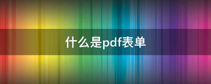 什么是pdf表单（pdf电子表单怎么填写）