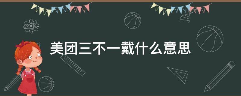 美团三不一戴什么意思（美团骑手三不一戴）