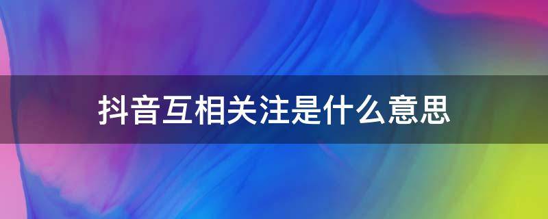抖音互相关注是什么意思（抖音互相关注是什么意思呀）