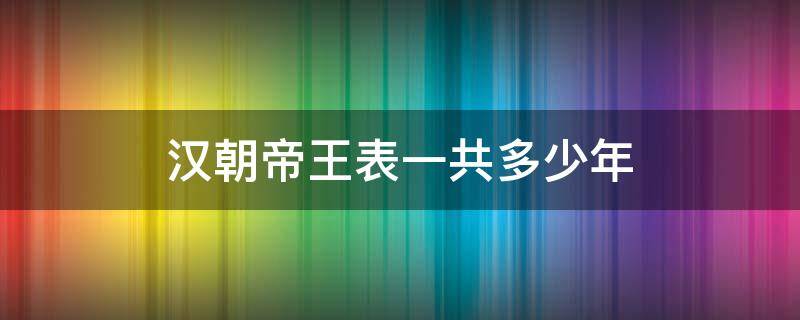 汉朝帝王表一共多少年 汉朝帝王表一共多少年历史