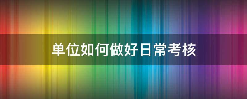 单位如何做好日常考核（单位如何做好日常考核管理）
