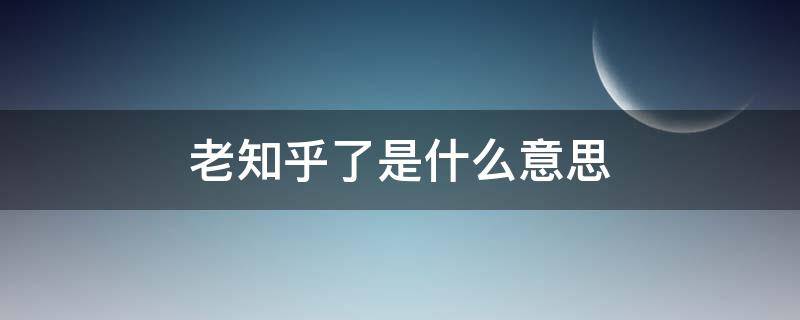 老知乎了是什么意思（如何评价老e在知乎搜如何评价老e）