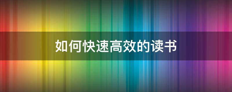 如何快速高效的读书（怎样快速读书效率高）