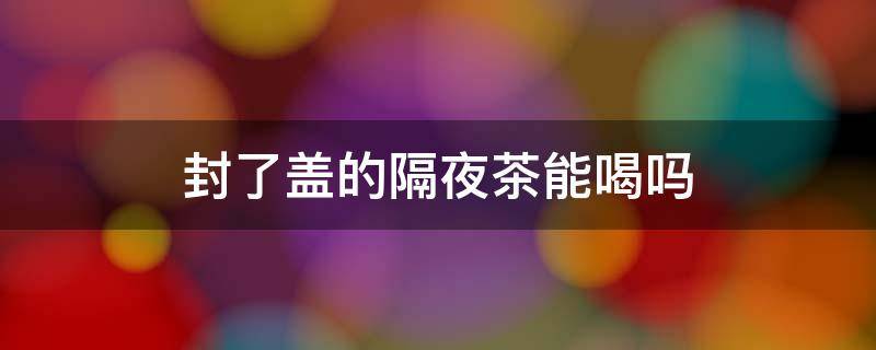 封了盖的隔夜茶能喝吗 保温杯闷了一晚的茶还能喝