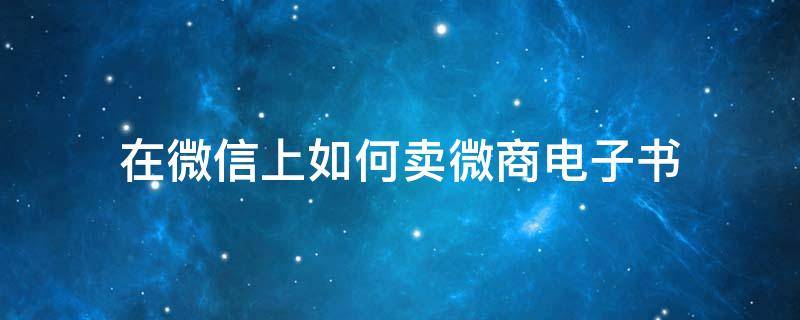 在微信上如何卖微商电子书（如何在微信里卖电子产品）