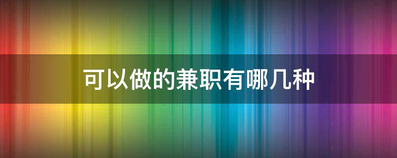 可以做的兼职有哪几种 可以做的兼职有哪几种工作
