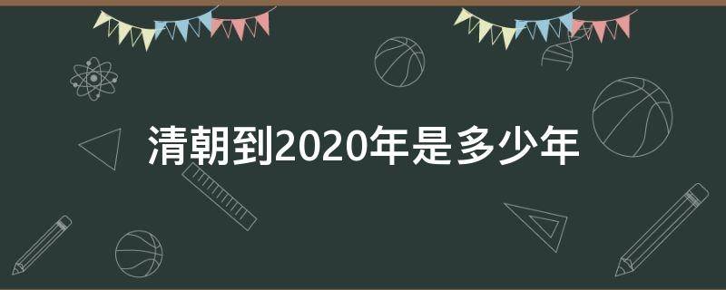 清朝到2020年是多少年 清朝到2020年有几年了