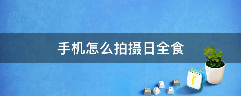 手机怎么拍摄日全食（手机如何拍日全食）