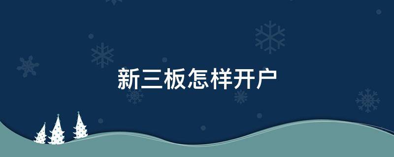 新三板怎样开户 新三板帐户怎么开
