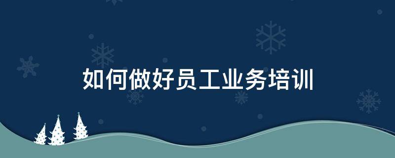 如何做好员工业务培训 怎样做好员工培训工作