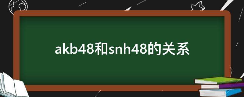 akb48和snh48的关系 snh48和akb48对应的歌