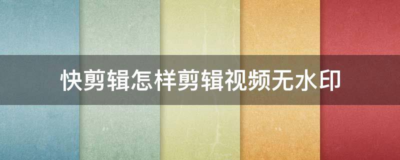 快剪辑怎样剪辑视频无水印（快剪辑怎么去快剪辑水印）