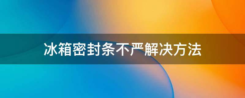 冰箱密封条不严解决方法 冰箱密封条不严解决方法视频